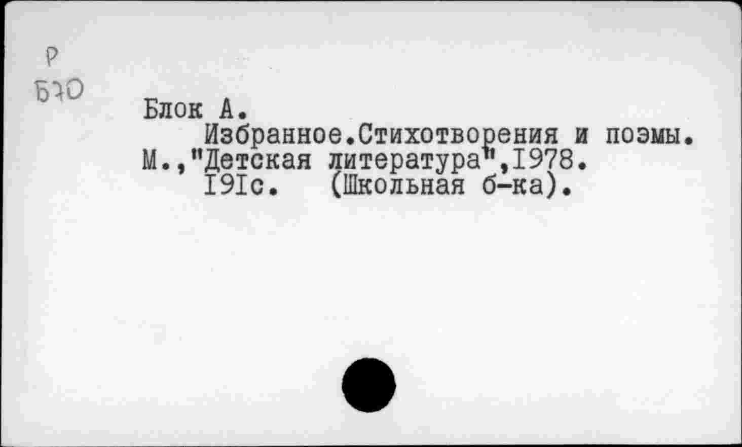 ﻿Блок А.
Избранное.Стихотворения и поэмы.
М.,“Детская литература“,1978.
191с. (Школьная б-ка).